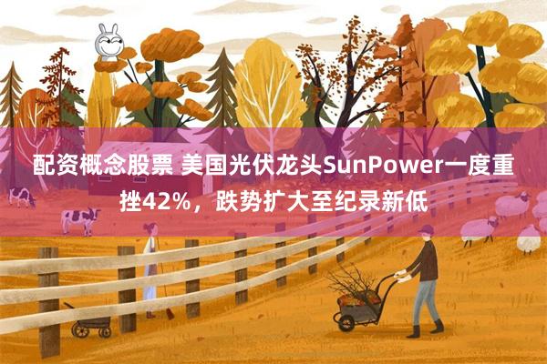 配资概念股票 美国光伏龙头SunPower一度重挫42%，跌势扩大至纪录新低
