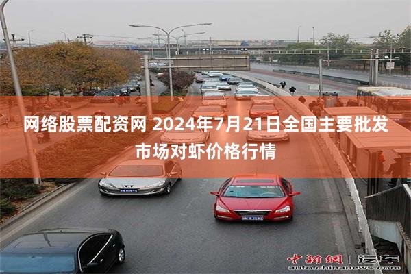 网络股票配资网 2024年7月21日全国主要批发市场对虾价格行情