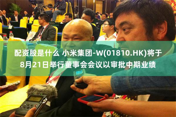 配资股是什么 小米集团-W(01810.HK)将于8月21日举行董事会会议以审批中期业绩
