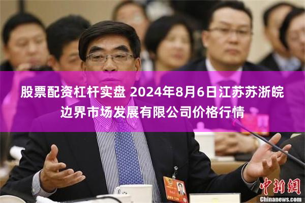 股票配资杠杆实盘 2024年8月6日江苏苏浙皖边界市场发展有限公司价格行情
