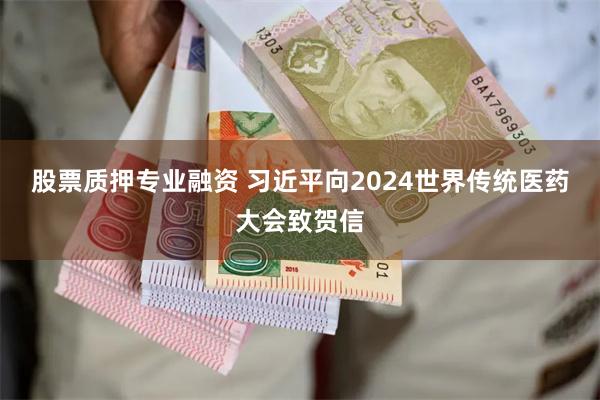 股票质押专业融资 习近平向2024世界传统医药大会致贺信