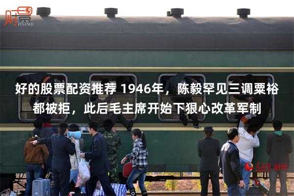 好的股票配资推荐 1946年，陈毅罕见三调粟裕都被拒，此后毛主席开始下狠心改革军制