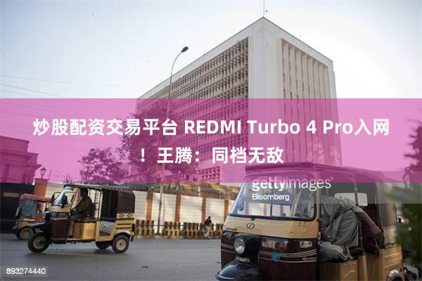 炒股配资交易平台 REDMI Turbo 4 Pro入网！王腾：同档无敌