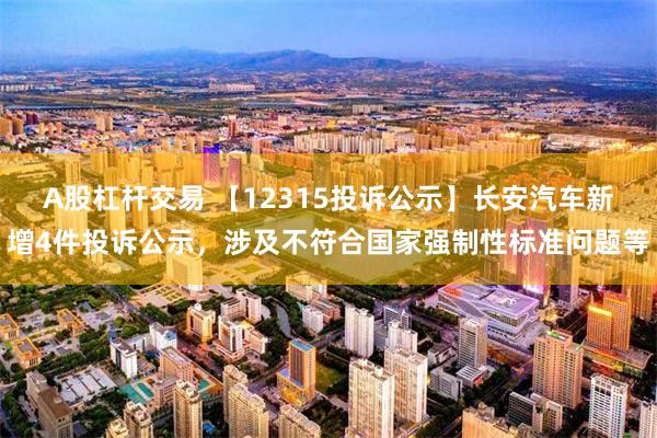 A股杠杆交易 【12315投诉公示】长安汽车新增4件投诉公示，涉及不符合国家强制性标准问题等