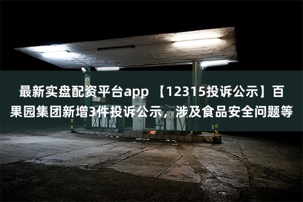 最新实盘配资平台app 【12315投诉公示】百果园集团新增3件投诉公示，涉及食品安全问题等