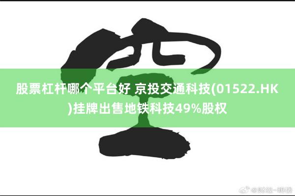 股票杠杆哪个平台好 京投交通科技(01522.HK)挂牌出售地铁科技49%股权
