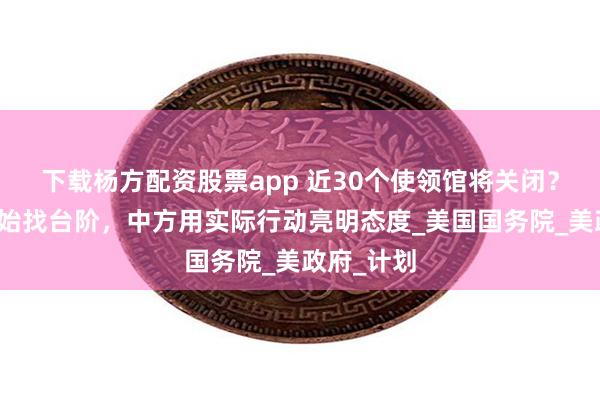下载杨方配资股票app 近30个使领馆将关闭？特朗普开始找台阶，中方用实际行动亮明态度_美国国务院_美政府_计划