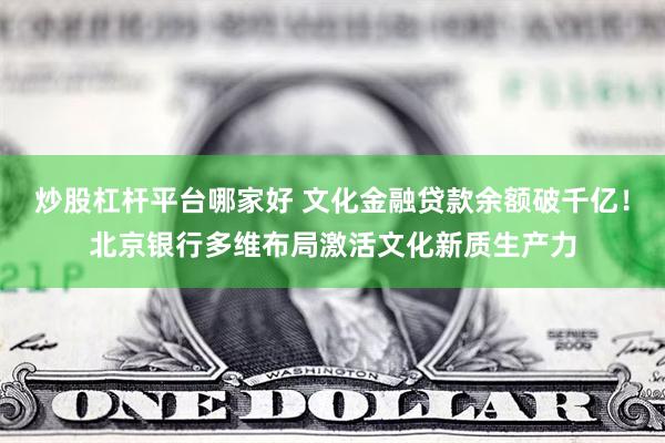 炒股杠杆平台哪家好 文化金融贷款余额破千亿！北京银行多维布局激活文化新质生产力