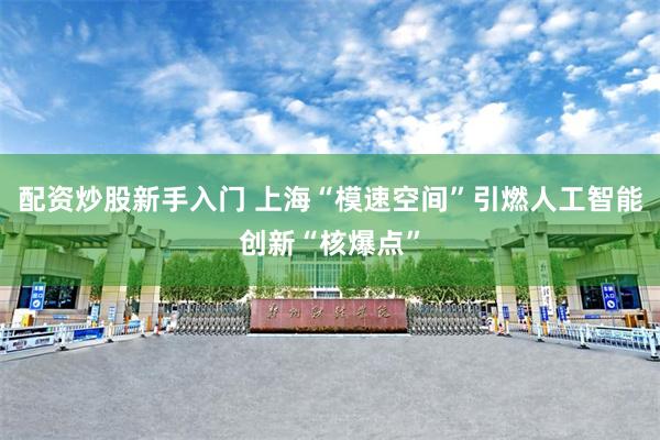 配资炒股新手入门 上海“模速空间”引燃人工智能创新“核爆点”