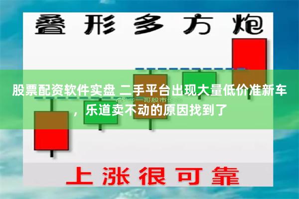股票配资软件实盘 二手平台出现大量低价准新车，乐道卖不动的原因找到了