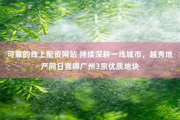 可靠的线上配资网站 持续深耕一线城市，越秀地产同日竞得广州3宗优质地块