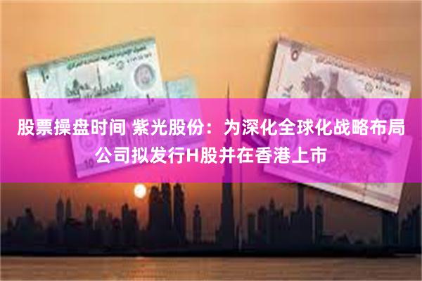 股票操盘时间 紫光股份：为深化全球化战略布局公司拟发行H股并在香港上市