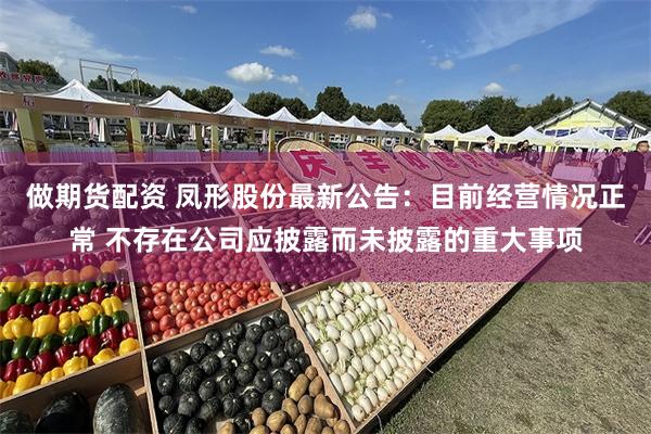 做期货配资 凤形股份最新公告：目前经营情况正常 不存在公司应披露而未披露的重大事项