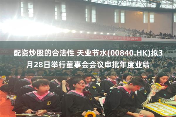 配资炒股的合法性 天业节水(00840.HK)拟3月28日举行董事会会议审批年度业绩