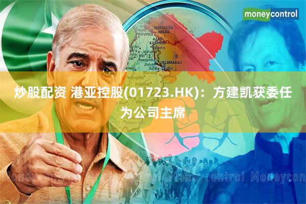 炒股配资 港亚控股(01723.HK)：方建凯获委任为公司主席