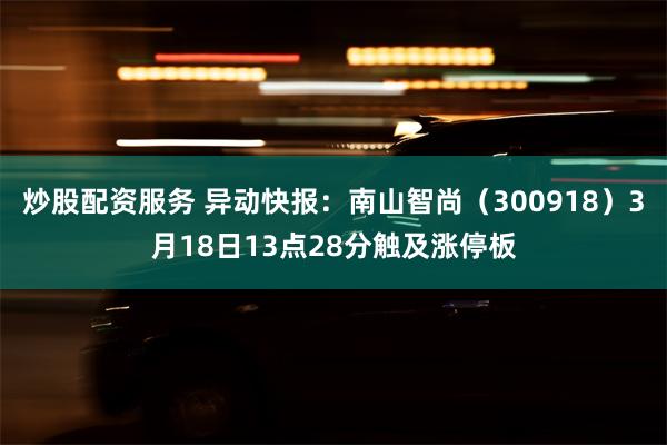 炒股配资服务 异动快报：南山智尚（300918）3月18日13点28分触及涨停板