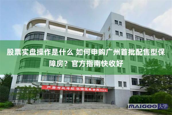 股票实盘操作是什么 如何申购广州首批配售型保障房？官方指南快收好