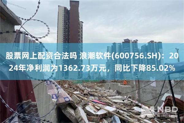 股票网上配资合法吗 浪潮软件(600756.SH)：2024年净利润为1362.73万元，同比下降85.02%