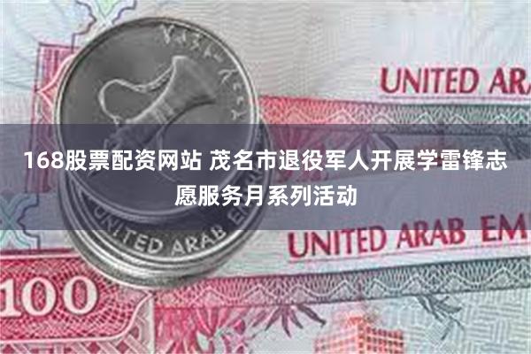 168股票配资网站 茂名市退役军人开展学雷锋志愿服务月系列活动