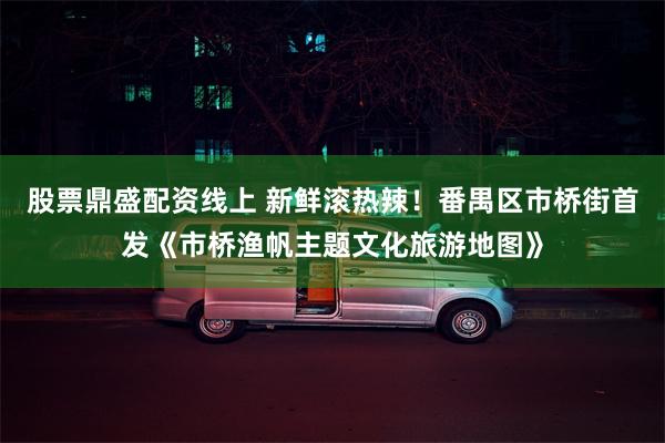 股票鼎盛配资线上 新鲜滚热辣！番禺区市桥街首发《市桥渔帆主题文化旅游地图》