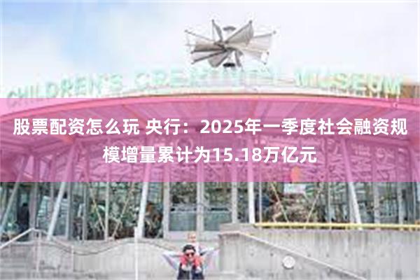 股票配资怎么玩 央行：2025年一季度社会融资规模增量累计为15.18万亿元