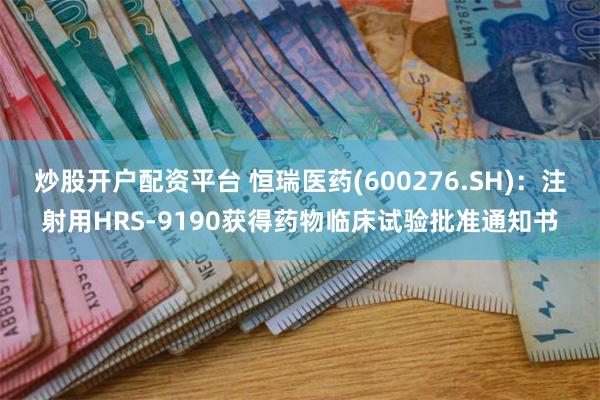 炒股开户配资平台 恒瑞医药(600276.SH)：注射用HRS-9190获得药物临床试验批准通知书