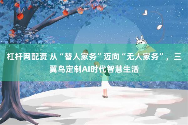 杠杆网配资 从“替人家务”迈向“无人家务”，三翼鸟定制AI时代智慧生活
