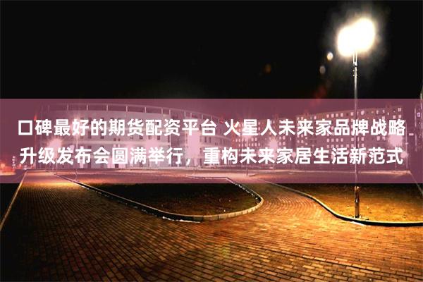 口碑最好的期货配资平台 火星人未来家品牌战略升级发布会圆满举行，重构未来家居生活新范式