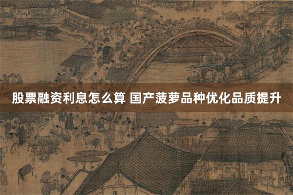 股票融资利息怎么算 国产菠萝品种优化品质提升