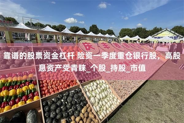 靠谱的股票资金杠杆 险资一季度重仓银行股，高股息资产受青睐_个股_持股_市值