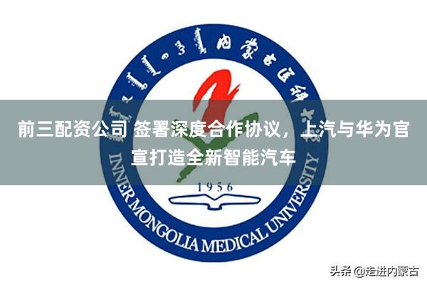 前三配资公司 签署深度合作协议，上汽与华为官宣打造全新智能汽车