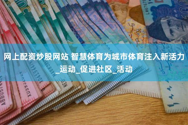 网上配资炒股网站 智慧体育为城市体育注入新活力_运动_促进社区_活动