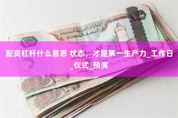 配资杠杆什么意思 状态，才是第一生产力_工作日_仪式_预演