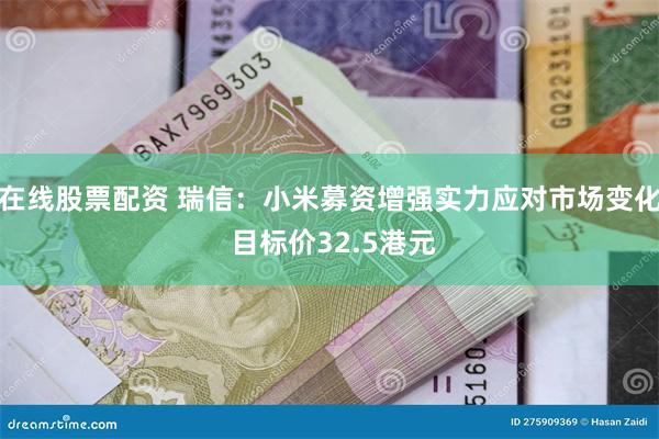 在线股票配资 瑞信：小米募资增强实力应对市场变化 目标价32.5港元