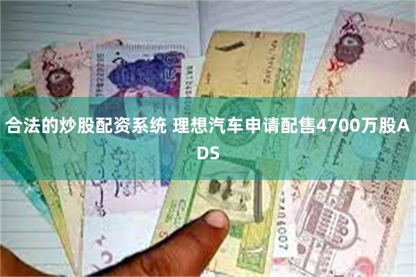 合法的炒股配资系统 理想汽车申请配售4700万股ADS