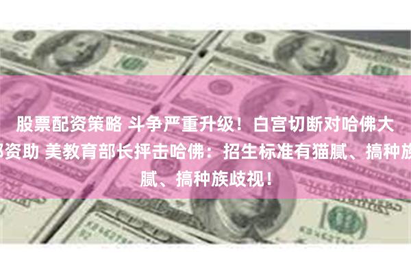 股票配资策略 斗争严重升级！白宫切断对哈佛大学联邦资助 美教育部长抨击哈佛：招生标准有猫腻、搞种族歧视！