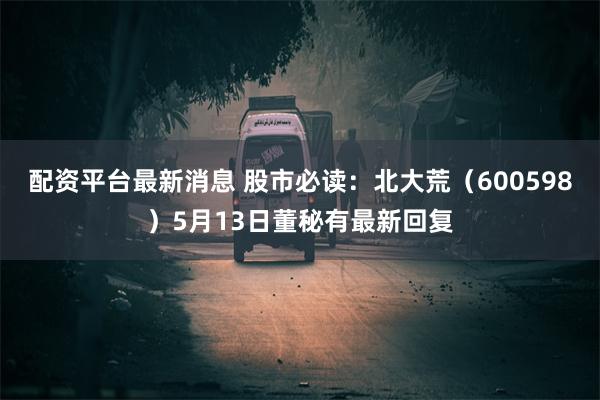 配资平台最新消息 股市必读：北大荒（600598）5月13日董秘有最新回复