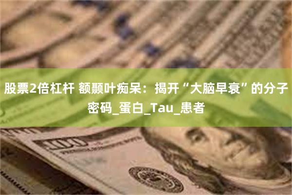股票2倍杠杆 额颞叶痴呆：揭开“大脑早衰”的分子密码_蛋白_Tau_患者