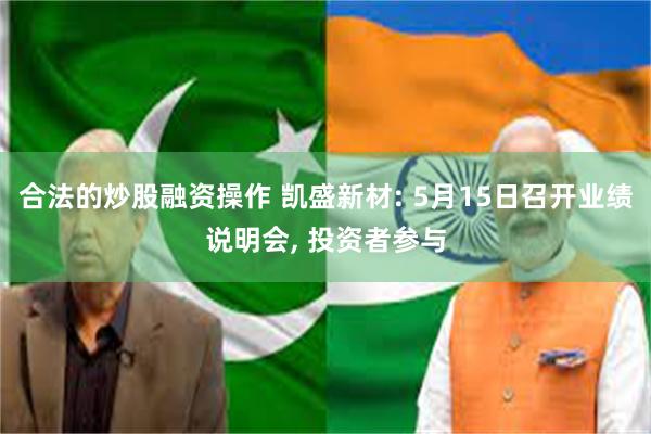 合法的炒股融资操作 凯盛新材: 5月15日召开业绩说明会, 投资者参与