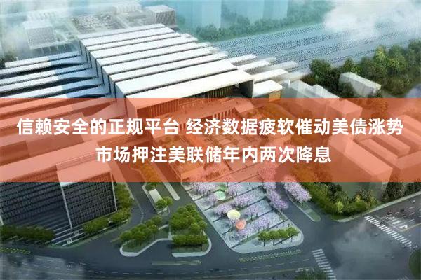 信赖安全的正规平台 经济数据疲软催动美债涨势 市场押注美联储年内两次降息