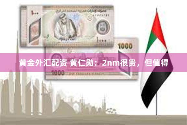 黄金外汇配资 黄仁勋：2nm很贵，但值得