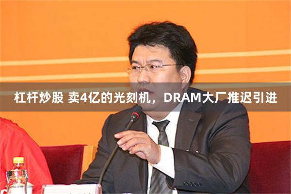 杠杆炒股 卖4亿的光刻机，DRAM大厂推迟引进