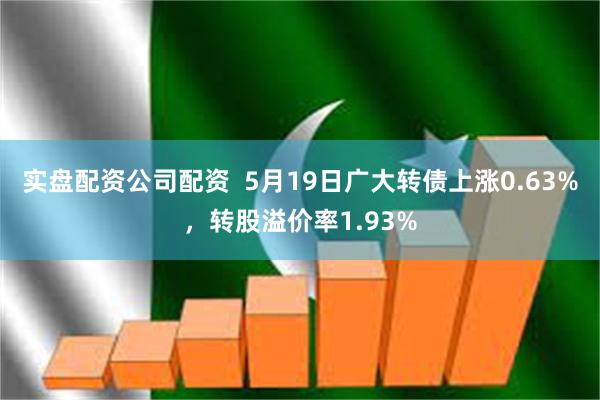 实盘配资公司配资  5月19日广大转债上涨0.63%，转股溢价率1.93%