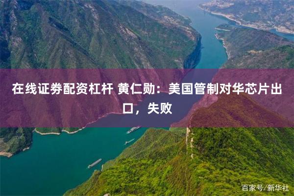 在线证劵配资杠杆 黄仁勋：美国管制对华芯片出口，失败