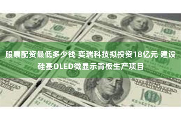 股票配资最低多少钱 奕瑞科技拟投资18亿元 建设硅基OLED微显示背板生产项目