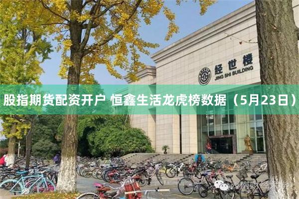 股指期货配资开户 恒鑫生活龙虎榜数据（5月23日）