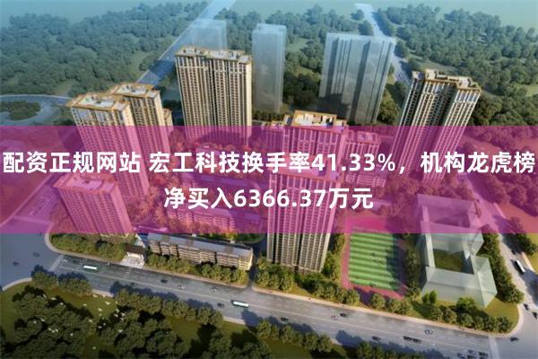 配资正规网站 宏工科技换手率41.33%，机构龙虎榜净买入6366.37万元