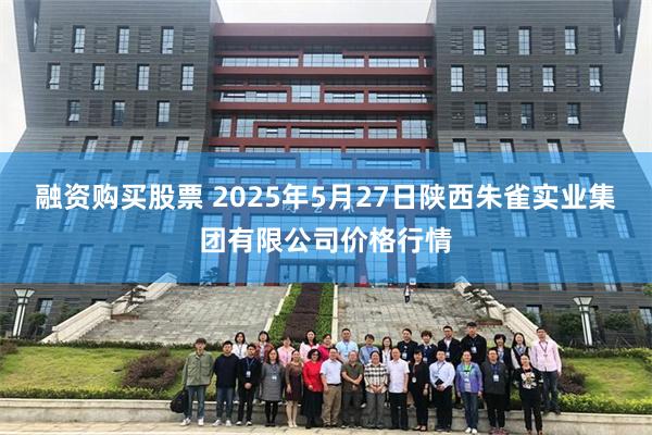 融资购买股票 2025年5月27日陕西朱雀实业集团有限公司价格行情