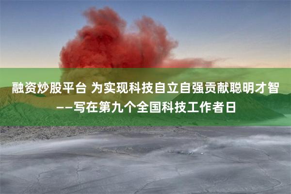 融资炒股平台 为实现科技自立自强贡献聪明才智——写在第九个全国科技工作者日
