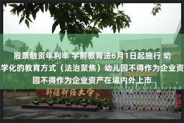 股票融资年利率 学前教育法6月1日起施行 幼儿园不得采用小学化的教育方式（法治聚焦）幼儿园不得作为企业资产在境内外上市